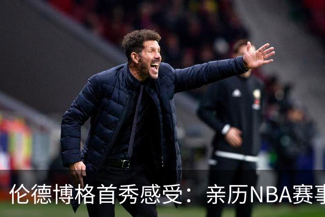 伦德博格首秀感受：亲历NBA赛事的真实与风格