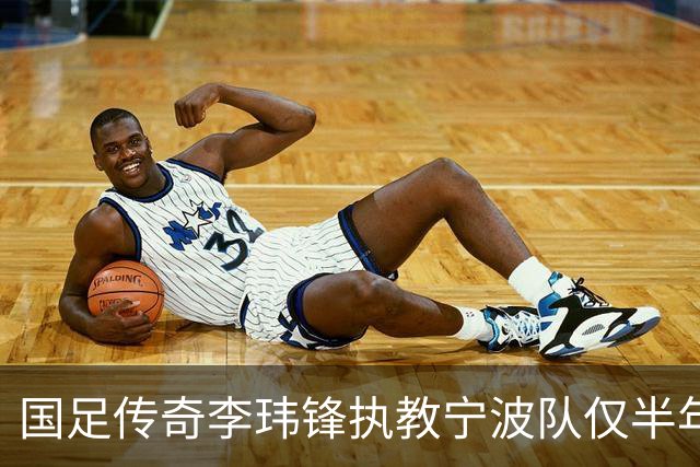 国足传奇李玮锋执教宁波队仅半年即遭解雇，战绩不佳引发争议
