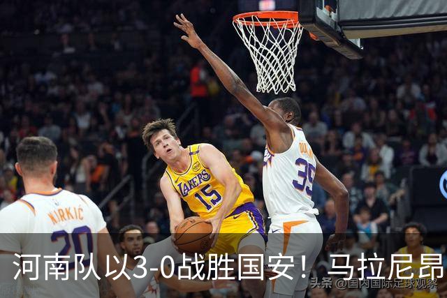 河南队以3-0战胜国安！马拉尼昂积极抢断助攻，古斯塔沃连中两球