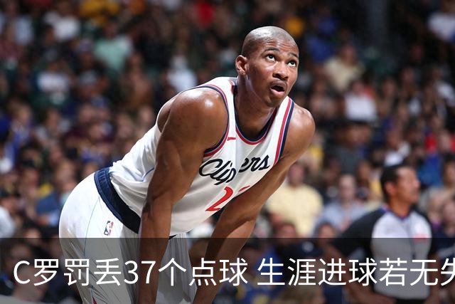 C罗罚丢37个点球 生涯进球若无失误已逾千